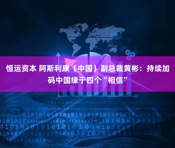 恒运资本 阿斯利康（中国）副总裁黄彬：持续加码中国缘于四个“相信”