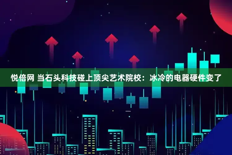 悦倍网 当石头科技碰上顶尖艺术院校：冰冷的电器硬件变了
