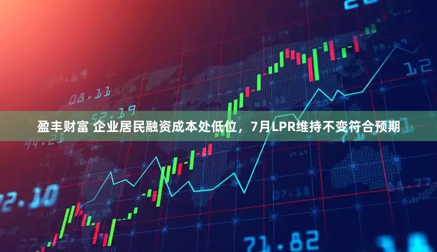 盈丰财富 企业居民融资成本处低位，7月LPR维持不变符合预期