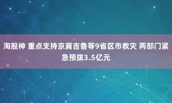 淘股神 重点支持京冀吉鲁等9省区市救灾 两部门紧急预拨3.5亿元