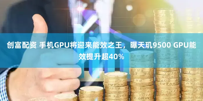 创富配资 手机GPU将迎来能效之王，曝天玑9500 GPU能效提升超40%