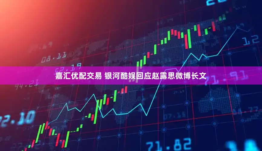 嘉汇优配交易 银河酷娱回应赵露思微博长文