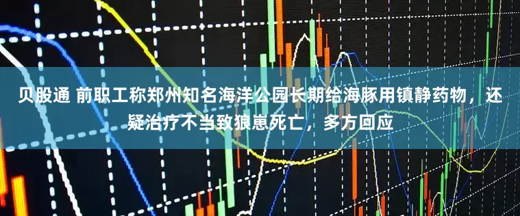 贝股通 前职工称郑州知名海洋公园长期给海豚用镇静药物，还疑治疗不当致狼崽死亡，多方回应