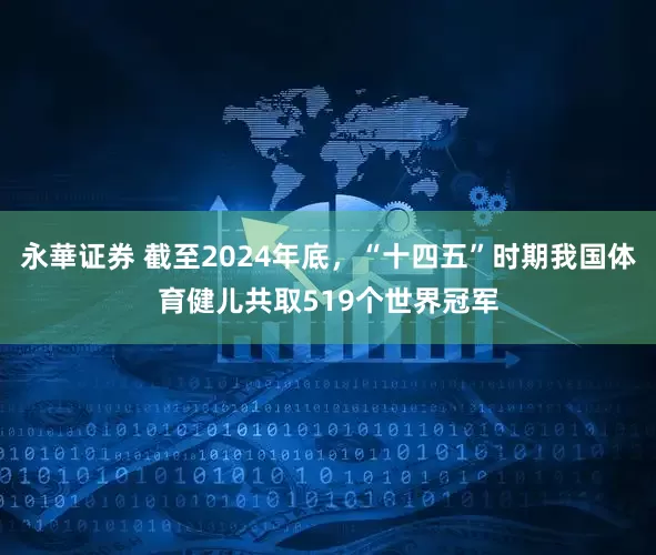 永華证券 截至2024年底，“十四五”时期我国体育健儿共取519个世界冠军