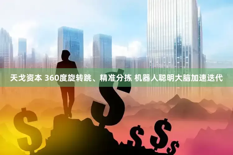 天戈资本 360度旋转跳、精准分拣 机器人聪明大脑加速迭代