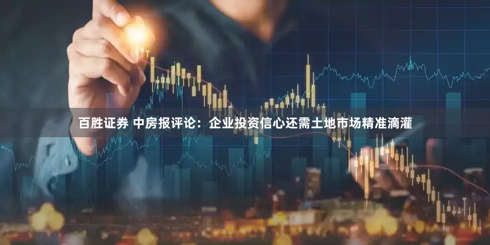 百胜证券 中房报评论：企业投资信心还需土地市场精准滴灌