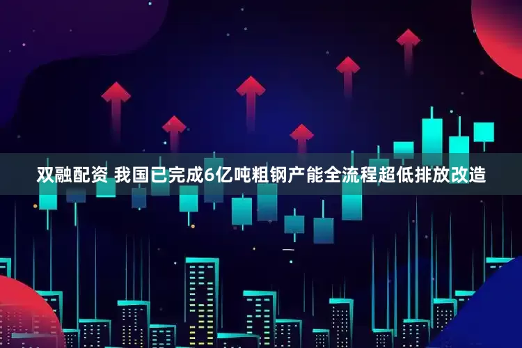 双融配资 我国已完成6亿吨粗钢产能全流程超低排放改造