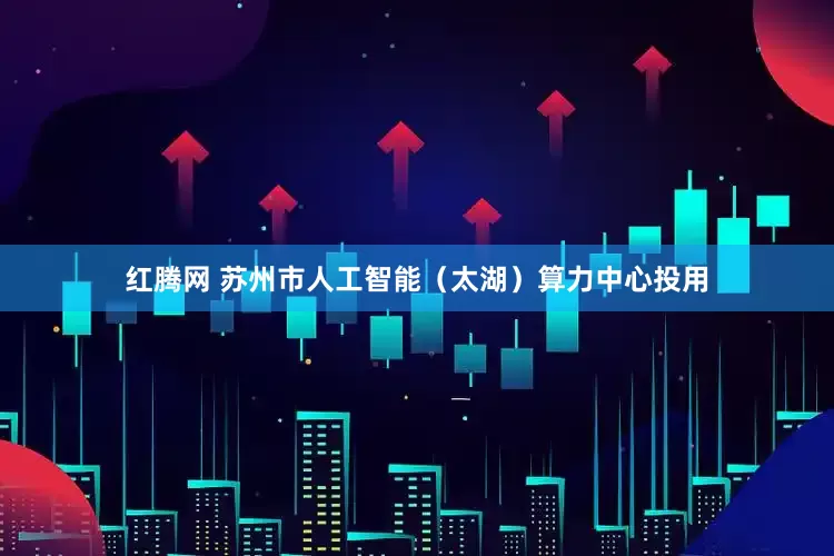 红腾网 苏州市人工智能（太湖）算力中心投用