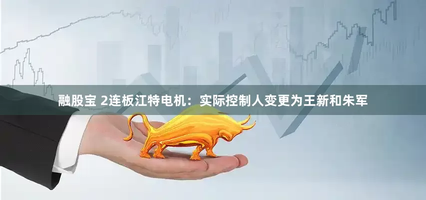 融股宝 2连板江特电机：实际控制人变更为王新和朱军