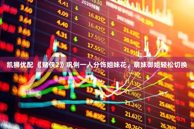凯狮优配 《赌侠2》巩俐一人分饰姐妹花，萌妹御姐轻松切换