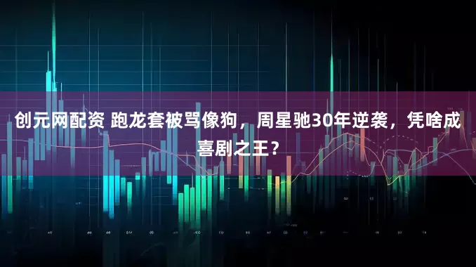 创元网配资 跑龙套被骂像狗，周星驰30年逆袭，凭啥成喜剧之王？