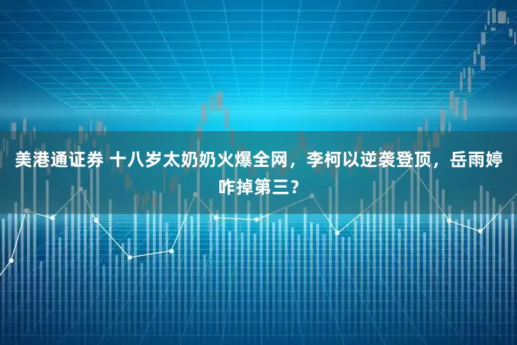 美港通证券 十八岁太奶奶火爆全网，李柯以逆袭登顶，岳雨婷咋掉第三？
