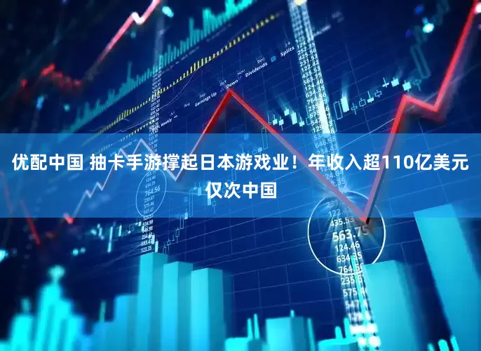 优配中国 抽卡手游撑起日本游戏业！年收入超110亿美元仅次中国