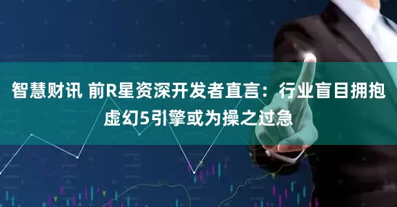 智慧财讯 前R星资深开发者直言：行业盲目拥抱虚幻5引擎或为操之过急