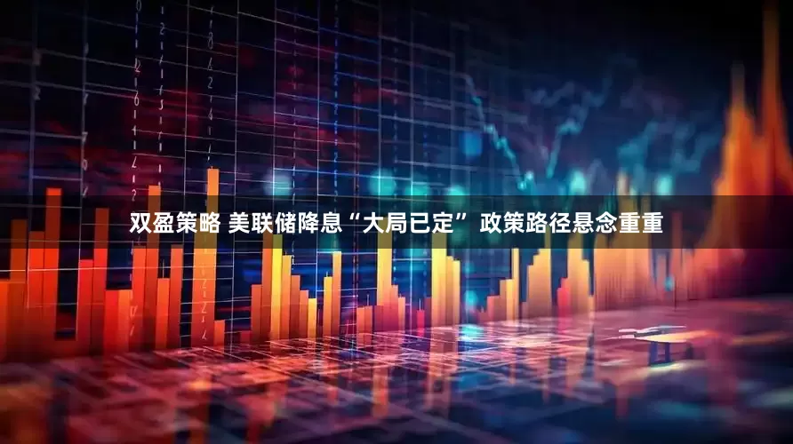 双盈策略 美联储降息“大局已定” 政策路径悬念重重