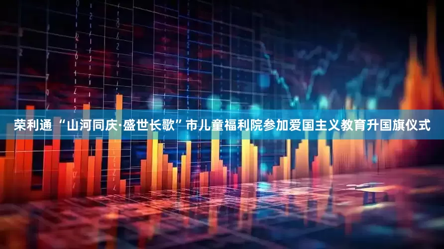 荣利通 “山河同庆·盛世长歌”市儿童福利院参加爱国主义教育升国旗仪式