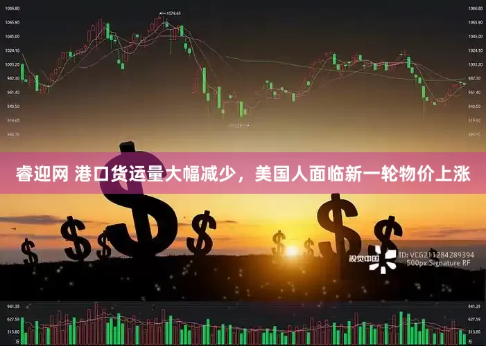 睿迎网 港口货运量大幅减少，美国人面临新一轮物价上涨