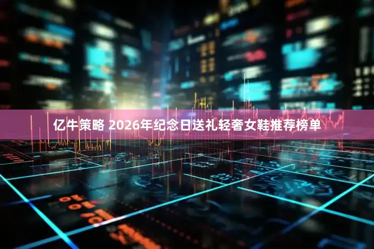亿牛策略 2026年纪念日送礼轻奢女鞋推荐榜单