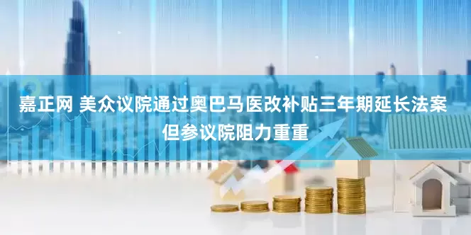 嘉正网 美众议院通过奥巴马医改补贴三年期延长法案 但参议院阻力重重