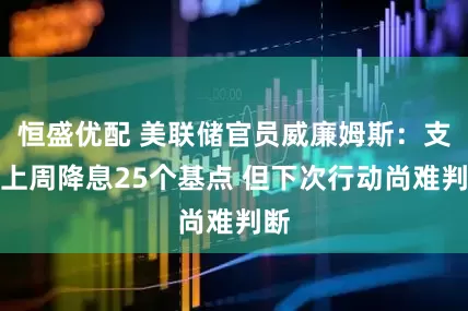 恒盛优配 美联储官员威廉姆斯：支持上周降息25个基点 但下次行动尚难判断