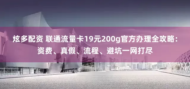 炫多配资 联通流量卡19元200g官方办理全攻略：资费、真假、流程、避坑一网打尽