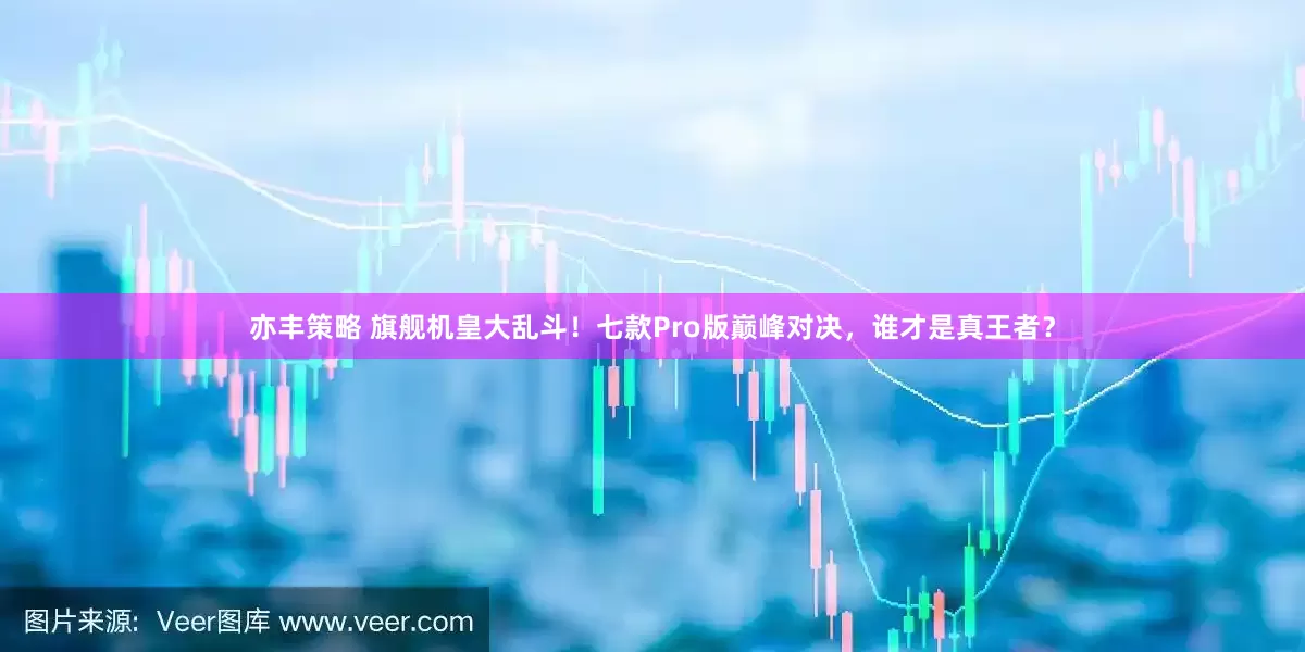 亦丰策略 旗舰机皇大乱斗！七款Pro版巅峰对决，谁才是真王者？