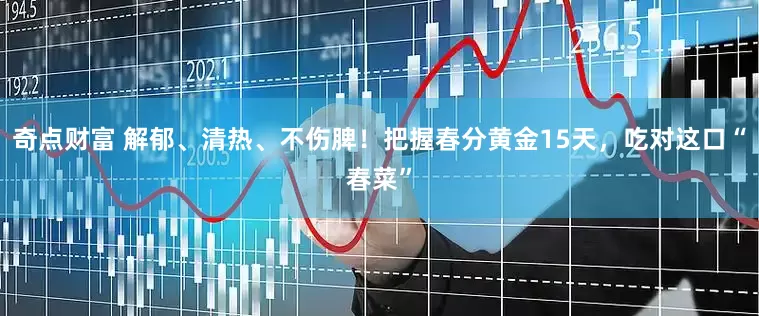奇点财富 解郁、清热、不伤脾！把握春分黄金15天，吃对这口“春菜”