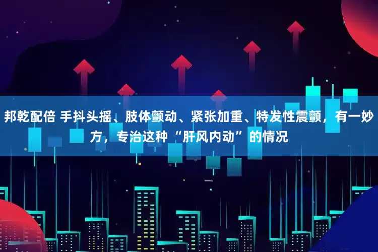 邦乾配倍 手抖头摇、肢体颤动、紧张加重、特发性震颤，有一妙方，专治这种 “肝风内动” 的情况